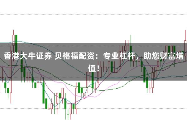 香港大牛证券 贝格福配资：专业杠杆，助您财富增值！