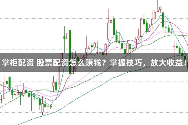 掌柜配资 股票配资怎么赚钱？掌握技巧，放大收益！