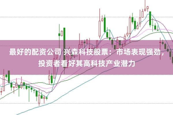 最好的配资公司 兴森科技股票:市场表现强劲,投资者看好其高科技产业潜力