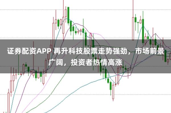 证券配资APP 再升科技股票走势强劲，市场前景广阔，投资者热情高涨