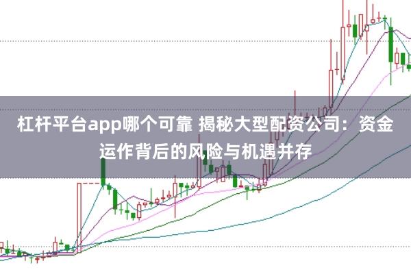 杠杆平台app哪个可靠 揭秘大型配资公司：资金运作背后的风险与机遇并存