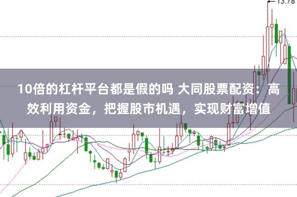 10倍的杠杆平台都是假的吗 大同股票配资:高效利用资金,把握股市机遇,实现财富增值
