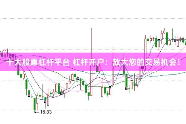十大股票杠杆平台 杠杆开户:放大您的交易机会!