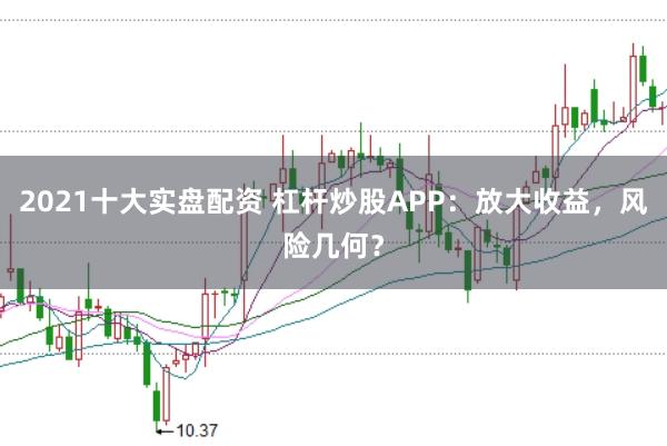 2021十大实盘配资 杠杆炒股APP:放大收益,风险几何?