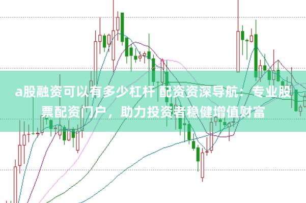 a股融资可以有多少杠杆 配资资深导航:专业股票配资门户,助力投资者稳健增值财富