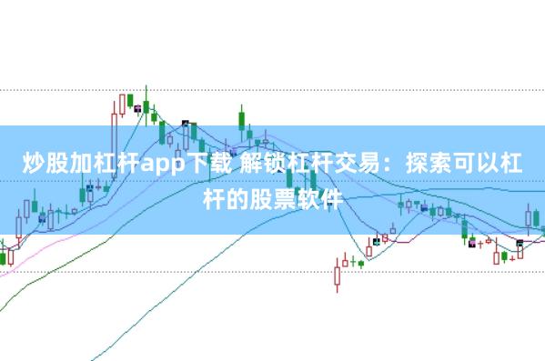 炒股加杠杆app下载 解锁杠杆交易:探索可以杠杆的股票软件
