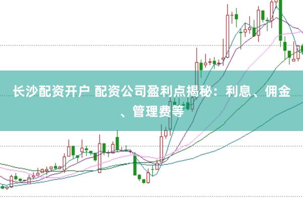 长沙配资开户 配资公司盈利点揭秘:利息、佣金、管理费等