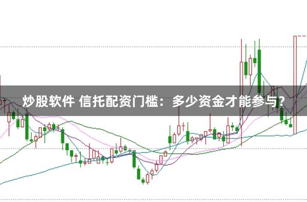 炒股软件 信托配资门槛:多少资金才能参与?
