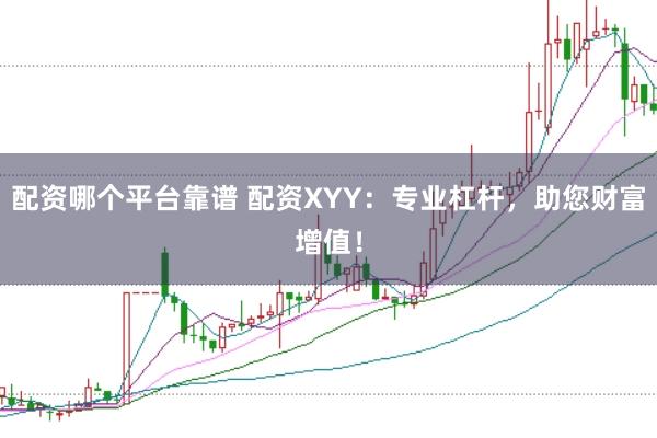 配资哪个平台靠谱 配资XYY：专业杠杆，助您财富增值！