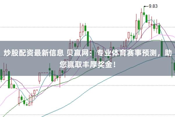 炒股配资最新信息 贝赢网:专业体育赛事预测,助您赢取丰厚奖金!