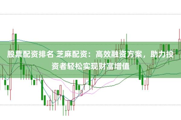 股票配资排名 芝麻配资：高效融资方案，助力投资者轻松实现财富增值