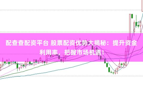 配查查配资平台 股票配资优势大揭秘:提升资金利用率,把握市场机遇!