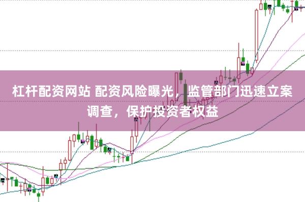 杠杆配资网站 配资风险曝光，监管部门迅速立案调查，保护投资者权益