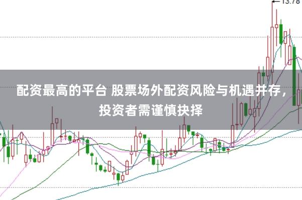 配资最高的平台 股票场外配资风险与机遇并存，投资者需谨慎抉择