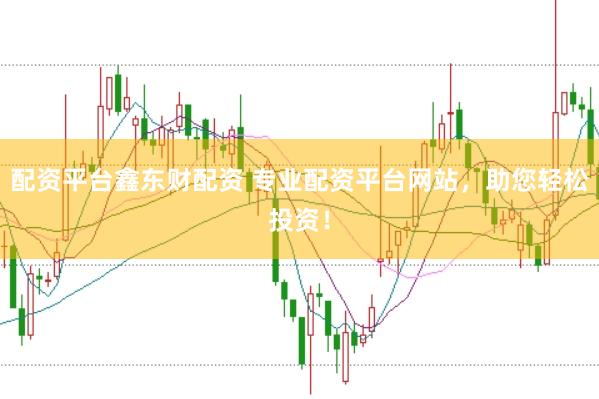 配资平台鑫东财配资 专业配资平台网站,助您轻松投资!