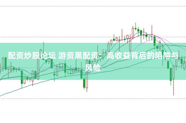 配资炒股论坛 游资黑配资：高收益背后的陷阱与风险