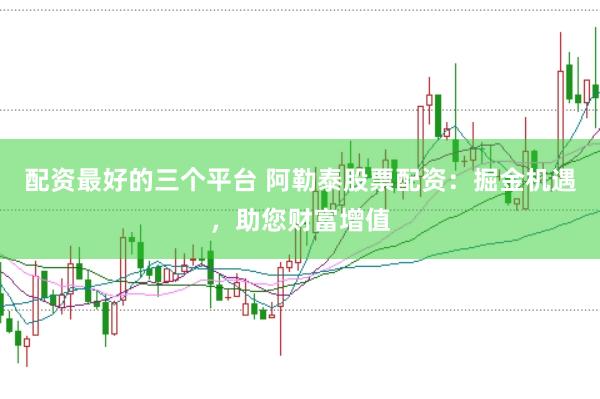 配资最好的三个平台 阿勒泰股票配资：掘金机遇，助您财富增值