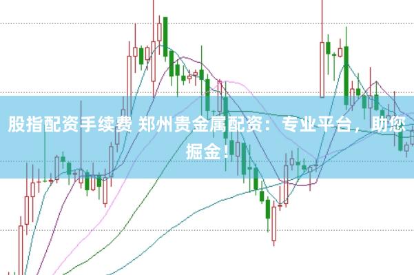 股指配资手续费 郑州贵金属配资：专业平台，助您掘金！