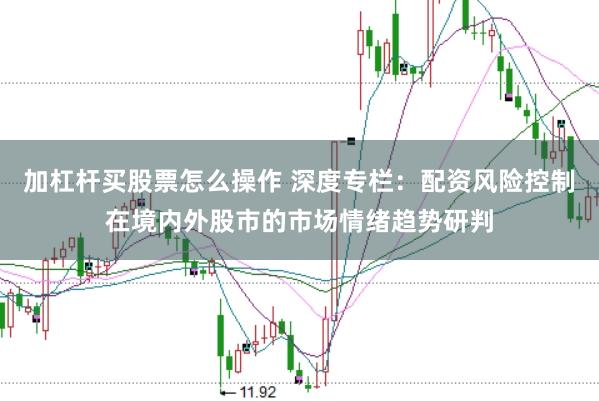 加杠杆买股票怎么操作 深度专栏：配资风险控制在境内外股市的市场情绪趋势研判