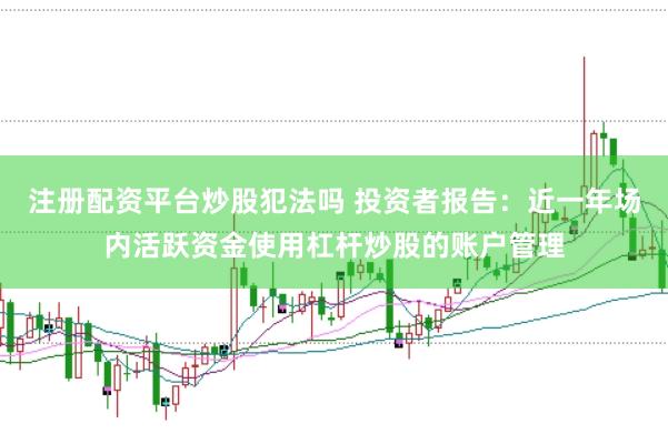 注册配资平台炒股犯法吗 投资者报告：近一年场内活跃资金使用杠杆炒股的账户管理