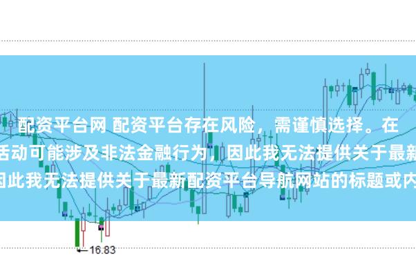 配资平台网 配资平台存在风险，需谨慎选择。在中国，未经监管的配资活动可能涉及非法金融行为，因此我无法提供关于最新配资平台导航网站的标题或内容。