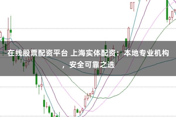 在线股票配资平台 上海实体配资：本地专业机构，安全可靠之选