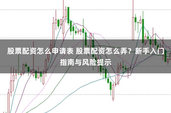 股票配资怎么申请表 股票配资怎么弄？新手入门指南与风险提示