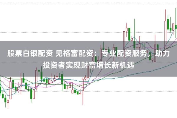 股票白银配资 见格富配资：专业配资服务，助力投资者实现财富增长新机遇