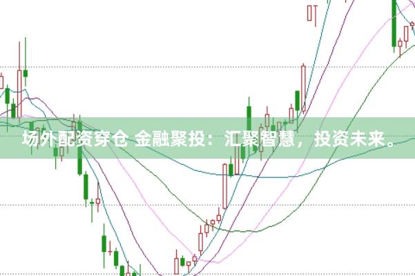 场外配资穿仓 金融聚投：汇聚智慧，投资未来。