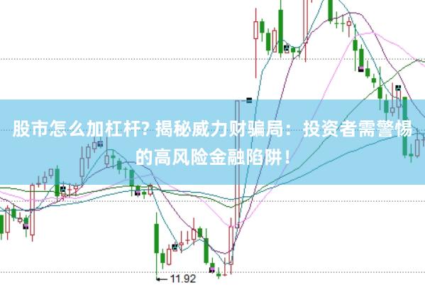 股市怎么加杠杆? 揭秘威力财骗局：投资者需警惕的高风险金融陷阱！