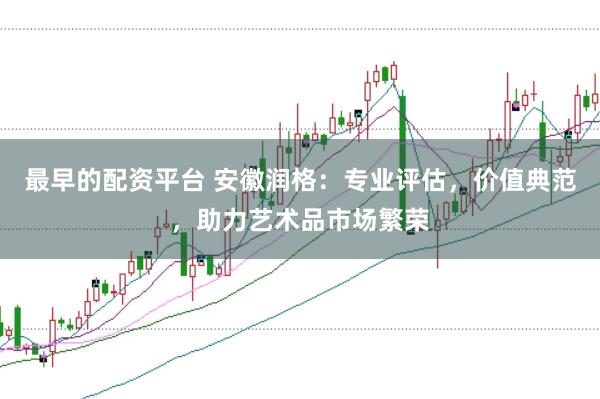最早的配资平台 安徽润格：专业评估，价值典范，助力艺术品市场繁荣