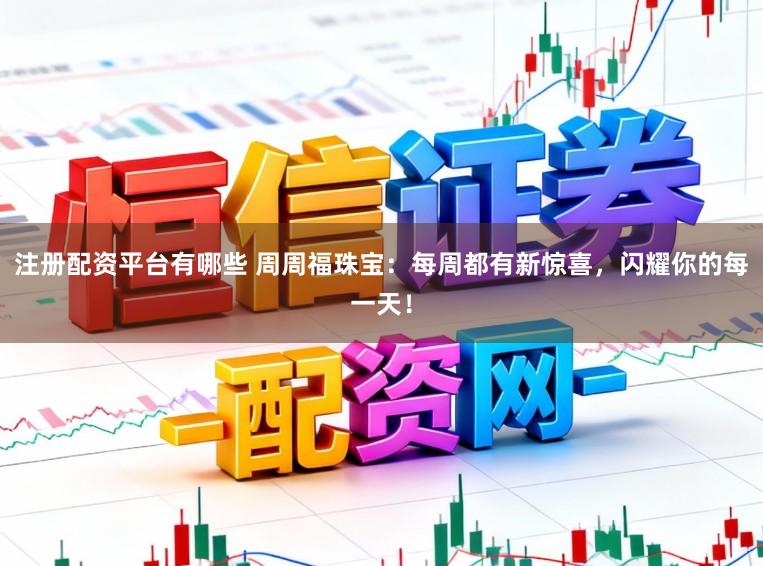 注册配资平台有哪些 周周福珠宝：每周都有新惊喜，闪耀你的每一天！