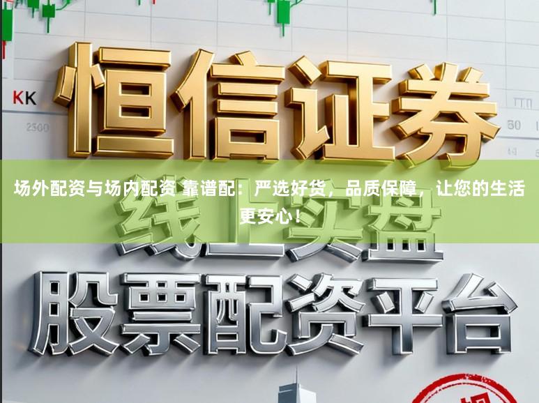 场外配资与场内配资 靠谱配：严选好货，品质保障，让您的生活更安心！