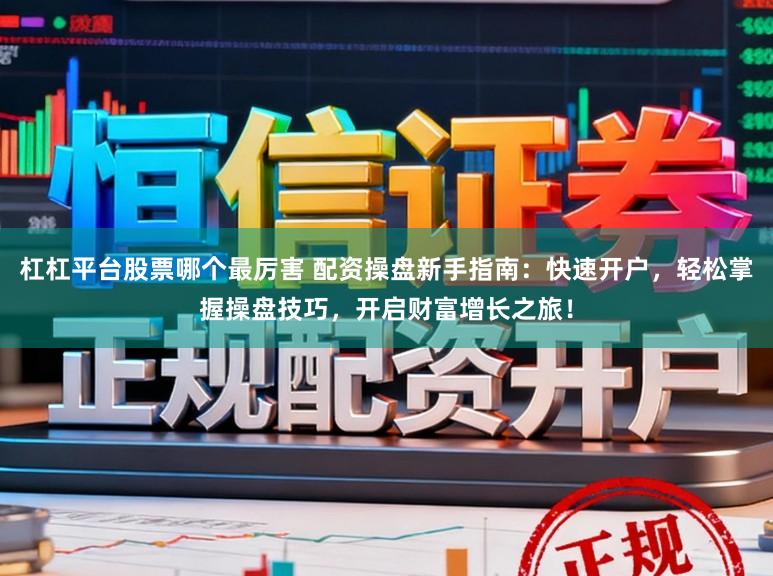 杠杠平台股票哪个最厉害 配资操盘新手指南：快速开户，轻松掌握操盘技巧，开启财富增长之旅！