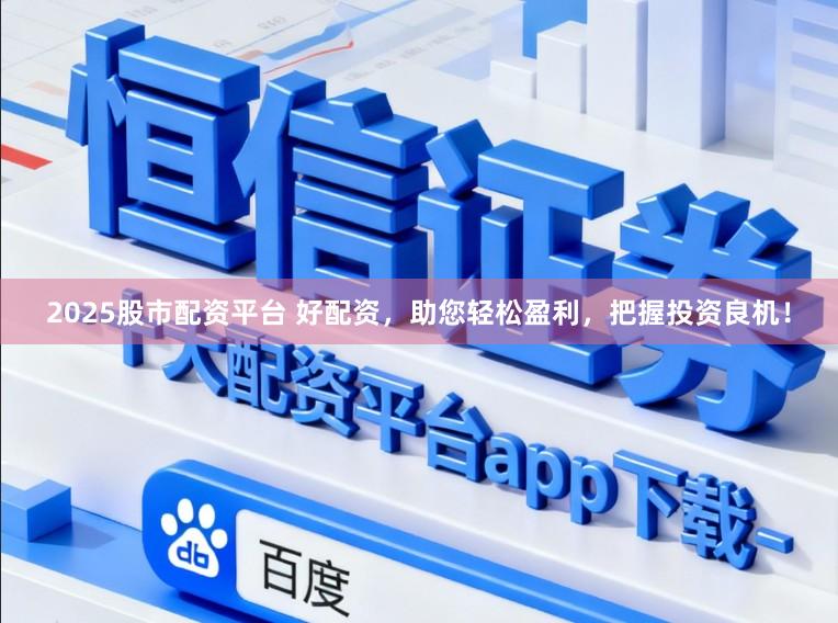2025股市配资平台 好配资，助您轻松盈利，把握投资良机！