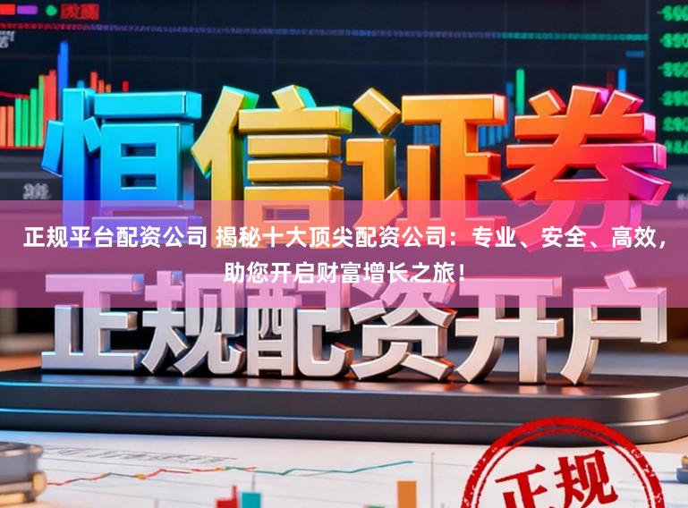 正规平台配资公司 揭秘十大顶尖配资公司：专业、安全、高效，助您开启财富增长之旅！