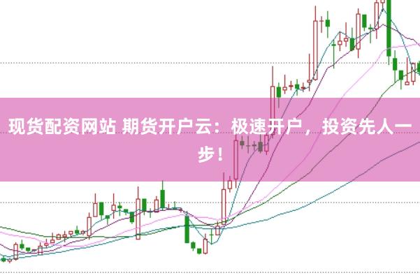 现货配资网站 期货开户云：极速开户，投资先人一步！