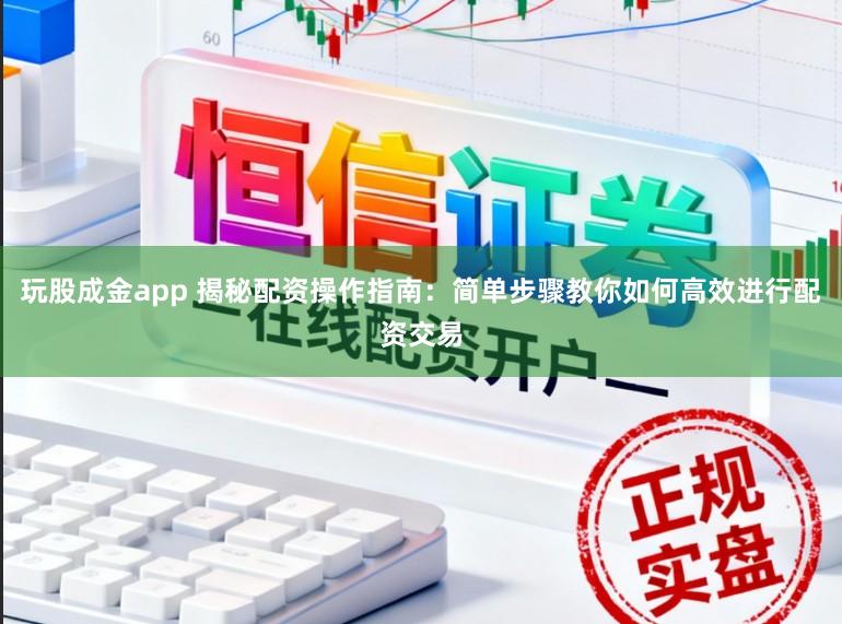 玩股成金app 揭秘配资操作指南：简单步骤教你如何高效进行配资交易