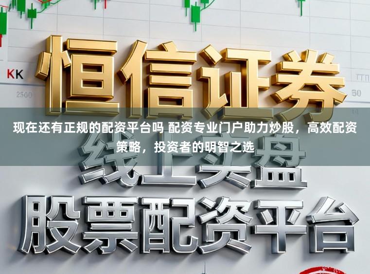 现在还有正规的配资平台吗 配资专业门户助力炒股，高效配资策略，投资者的明智之选