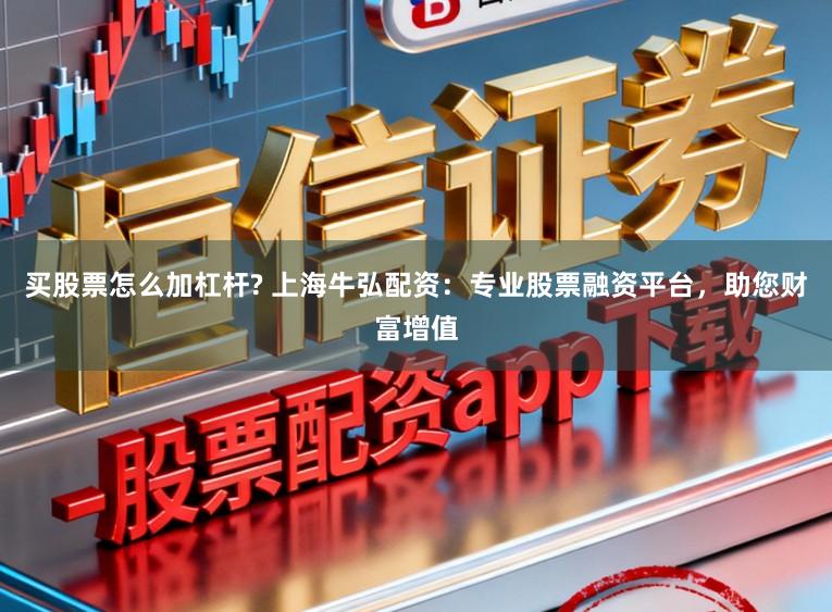 买股票怎么加杠杆? 上海牛弘配资：专业股票融资平台，助您财富增值