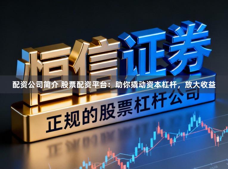 配资公司简介 股票配资平台：助你撬动资本杠杆，放大收益