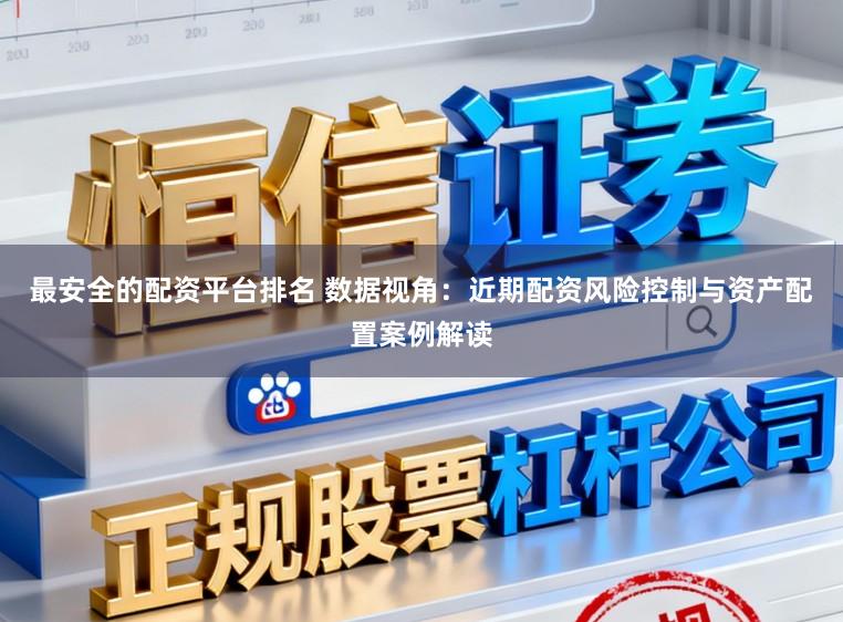 最安全的配资平台排名 数据视角：近期配资风险控制与资产配置案例解读