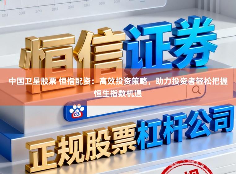 中国卫星股票 恒指配资：高效投资策略，助力投资者轻松把握恒生指数机遇