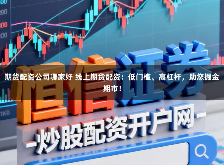 期货配资公司哪家好 线上期货配资：低门槛、高杠杆，助您掘金期市！