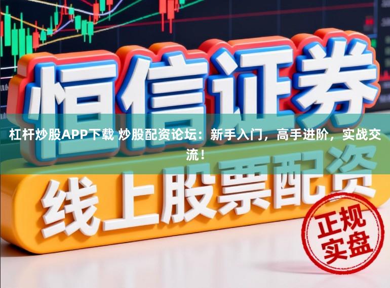 杠杆炒股APP下载 炒股配资论坛：新手入门，高手进阶，实战交流！
