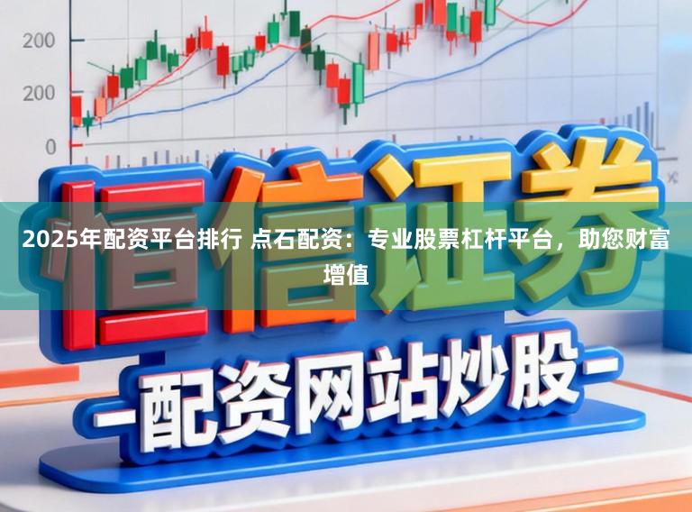 2025年配资平台排行 点石配资：专业股票杠杆平台，助您财富增值