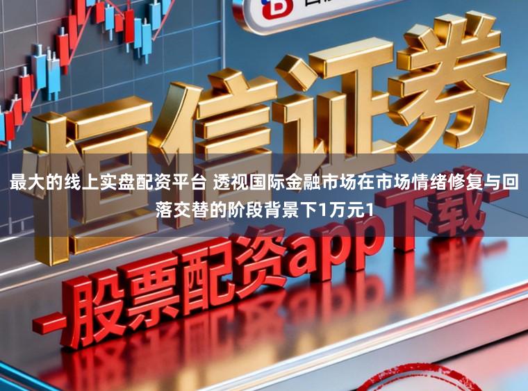 最大的线上实盘配资平台 透视国际金融市场在市场情绪修复与回落交替的阶段背景下1万元1