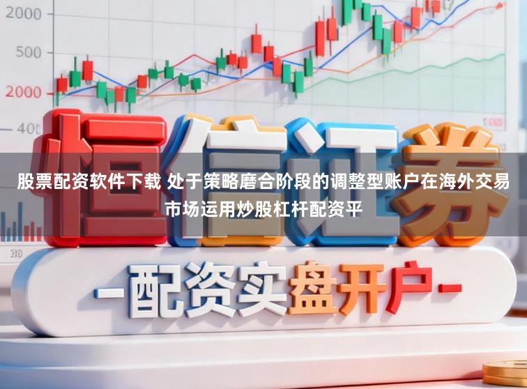 股票配资软件下载 处于策略磨合阶段的调整型账户在海外交易市场运用炒股杠杆配资平