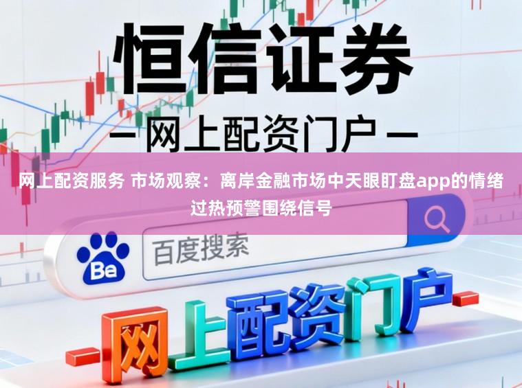 网上配资服务 市场观察：离岸金融市场中天眼盯盘app的情绪过热预警围绕信号