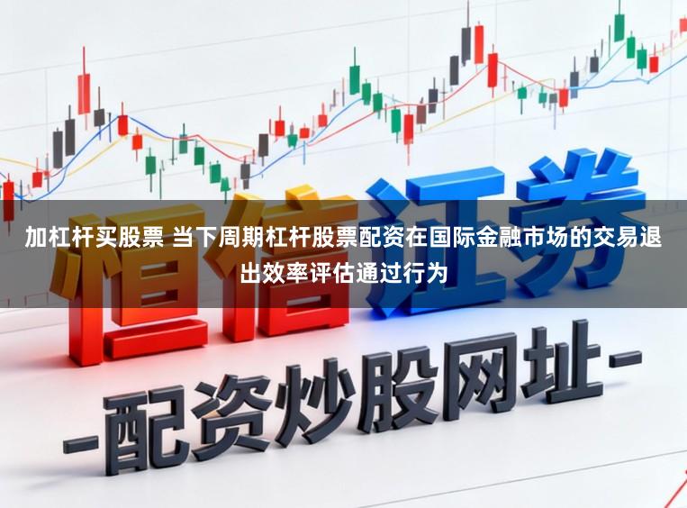 加杠杆买股票 当下周期杠杆股票配资在国际金融市场的交易退出效率评估通过行为